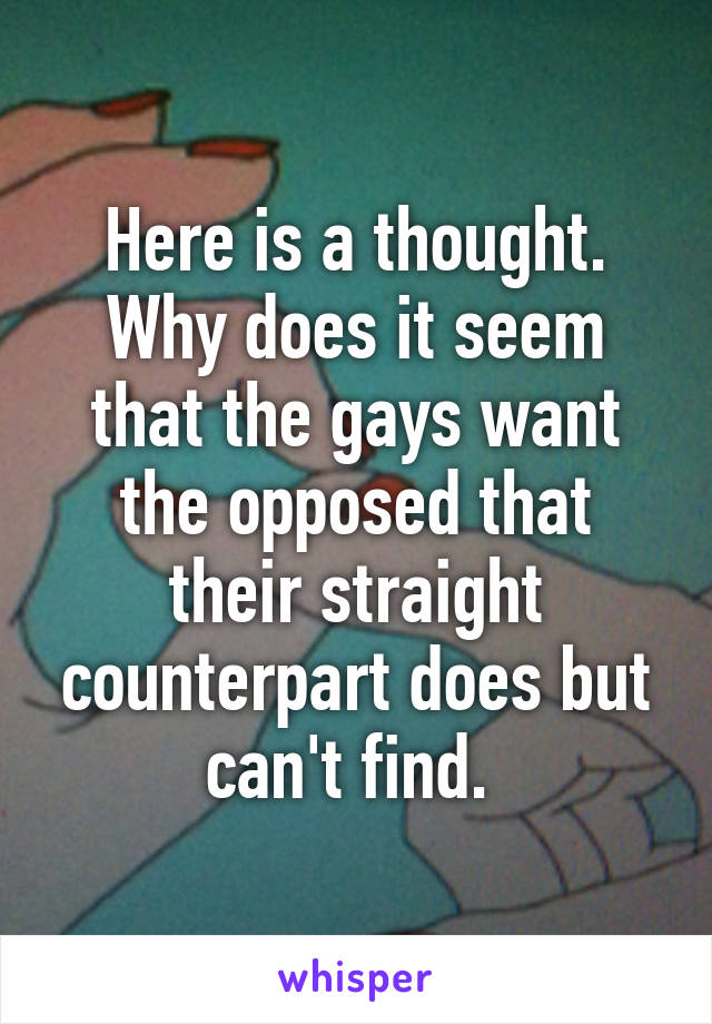 Here is a thought. Why does it seem that the gays want the opposed that their straight counterpart does but can't find. 