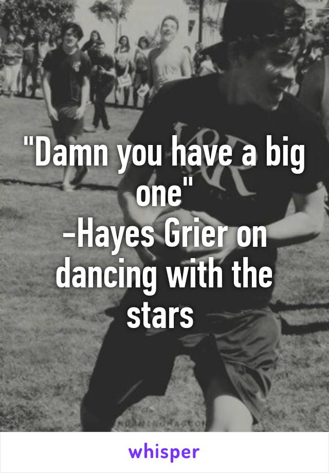 "Damn you have a big one"
-Hayes Grier on dancing with the stars 