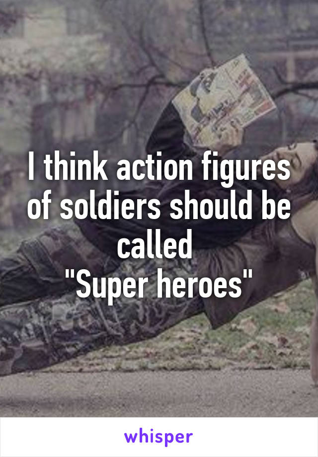 I think action figures of soldiers should be called 
"Super heroes"