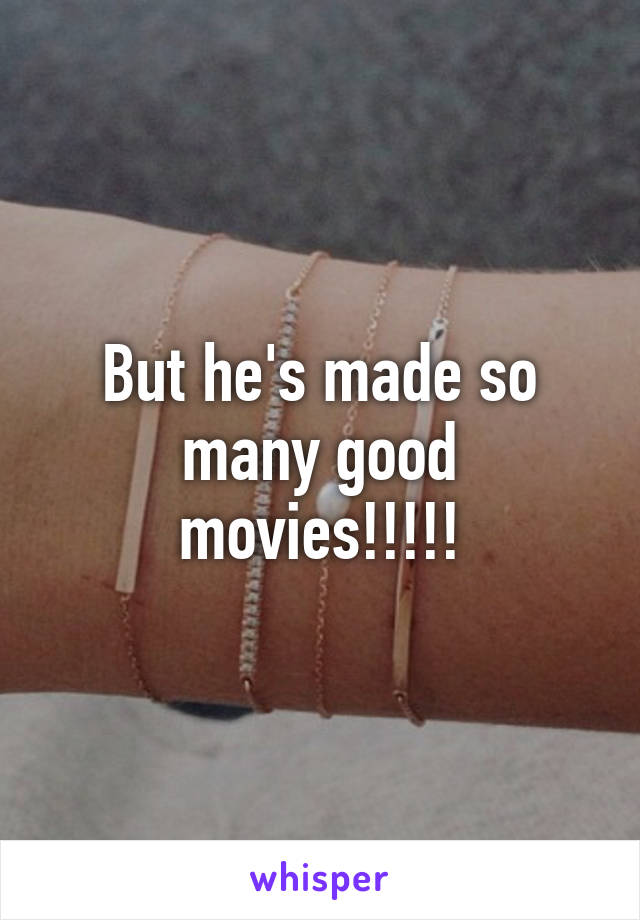 But he's made so many good movies!!!!!
