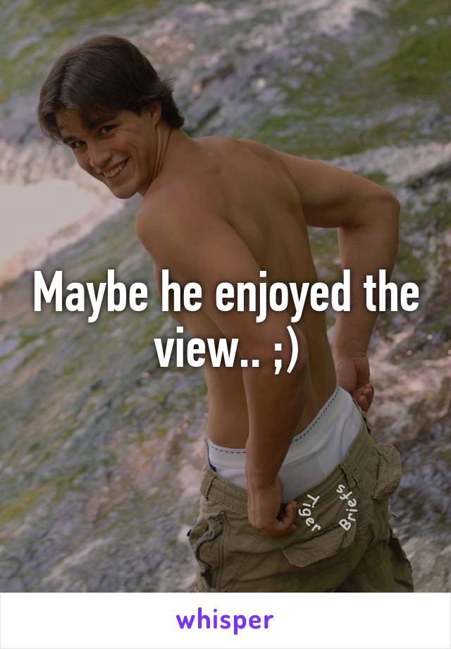 Maybe he enjoyed the view.. ;)