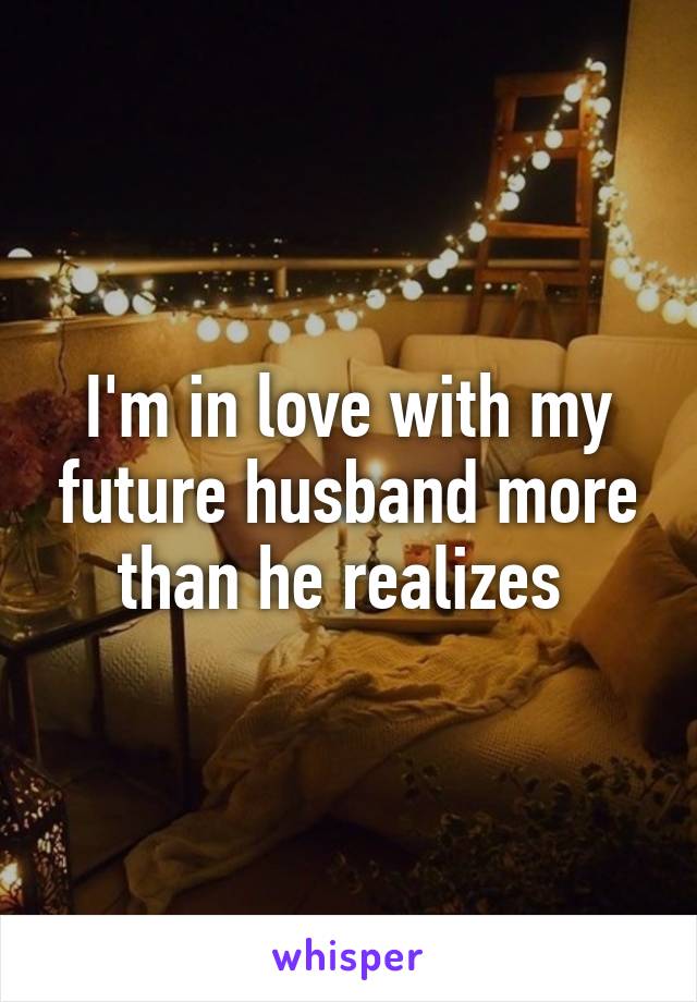 I'm in love with my future husband more than he realizes 