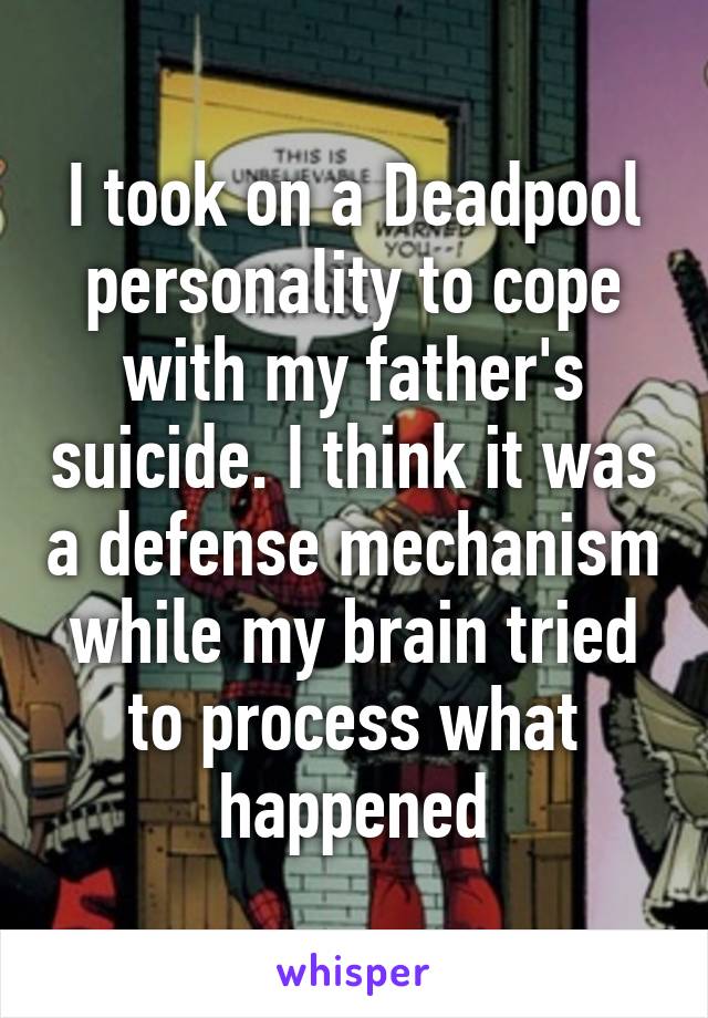 I took on a Deadpool personality to cope with my father's suicide. I think it was a defense mechanism while my brain tried to process what happened