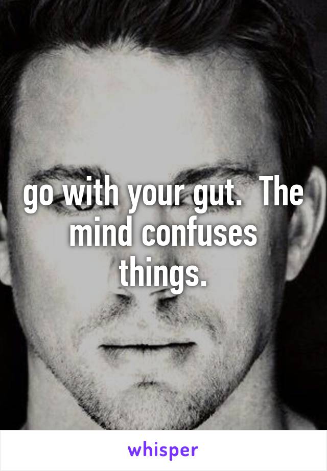 go with your gut.  The mind confuses things.