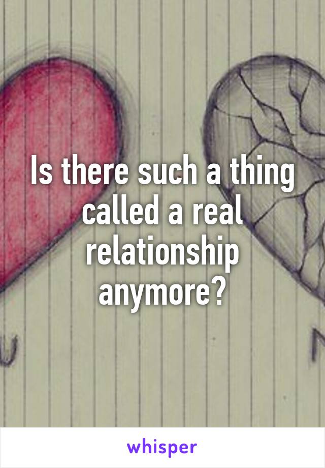 Is there such a thing called a real relationship anymore?