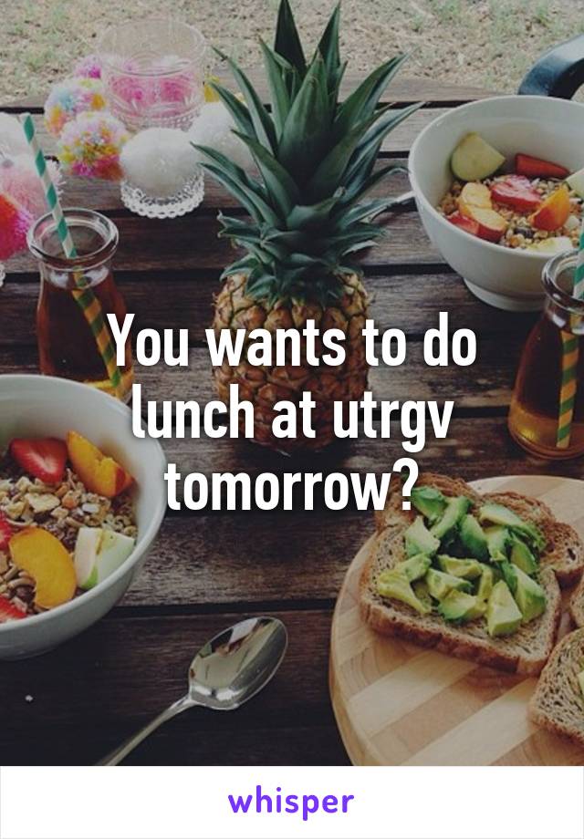 You wants to do lunch at utrgv tomorrow?