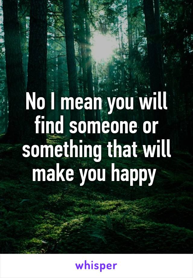 No I mean you will find someone or something that will make you happy 