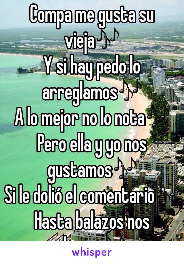 Compa me gusta su vieja🎶
Y si hay pedo lo arreglamos🎶
A lo mejor no lo nota🎶
Pero ella y yo nos gustamos🎶
Si le dolió el comentario🎶
Hasta balazos nos damos🎶