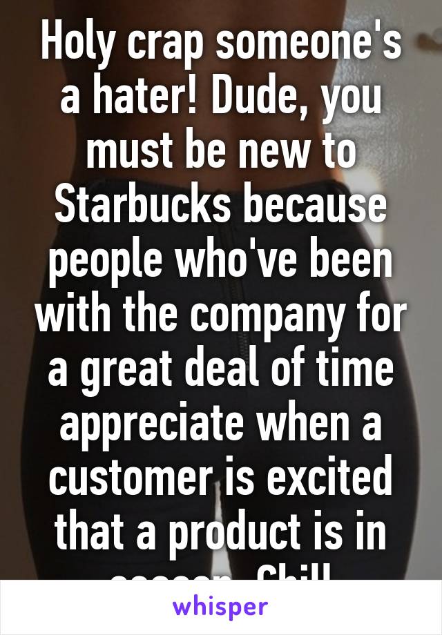 Holy crap someone's a hater! Dude, you must be new to Starbucks because people who've been with the company for a great deal of time appreciate when a customer is excited that a product is in season. Chill