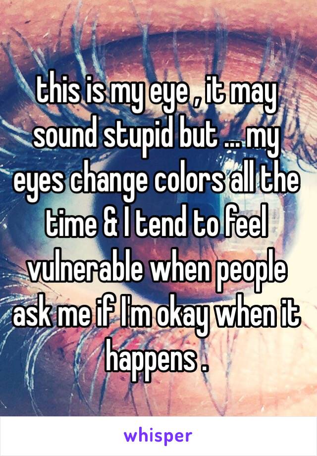 this is my eye , it may sound stupid but ... my eyes change colors all the time & I tend to feel vulnerable when people ask me if I'm okay when it happens .