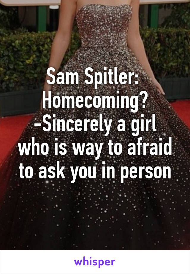 Sam Spitler: 
Homecoming?
-Sincerely a girl who is way to afraid to ask you in person
