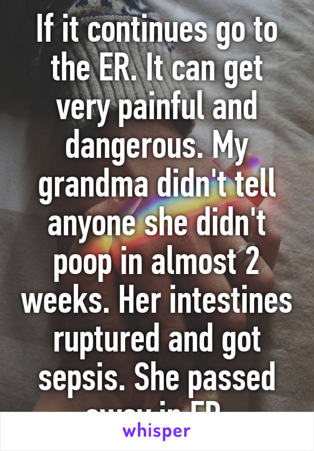 If it continues go to the ER. It can get very painful and dangerous. My grandma didn't tell anyone she didn't poop in almost 2 weeks. Her intestines ruptured and got sepsis. She passed away in ER.