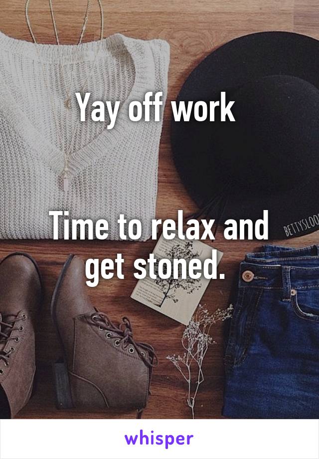 Yay off work 


Time to relax and get stoned. 

