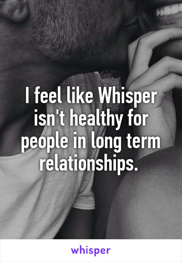 I feel like Whisper isn't healthy for people in long term relationships. 