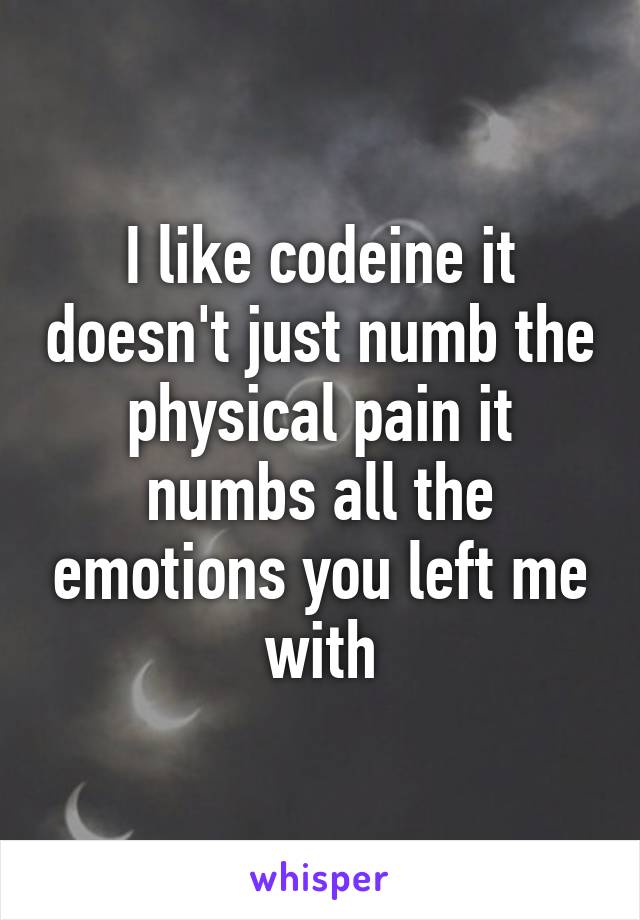 I like codeine it doesn't just numb the physical pain it numbs all the emotions you left me with