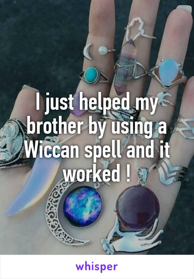 I just helped my brother by using a Wiccan spell and it worked !