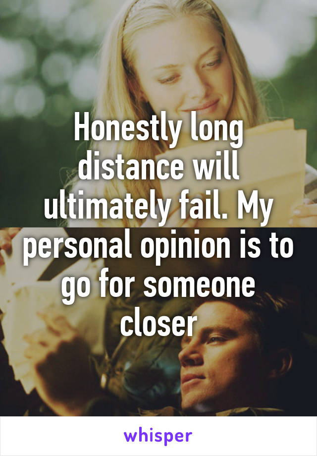 Honestly long distance will ultimately fail. My personal opinion is to go for someone closer