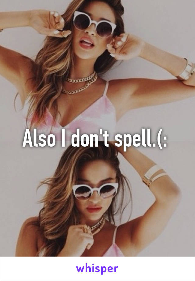 Also I don't spell.(: 