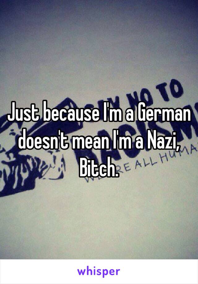 Just because I'm a German doesn't mean I'm a Nazi, Bitch.