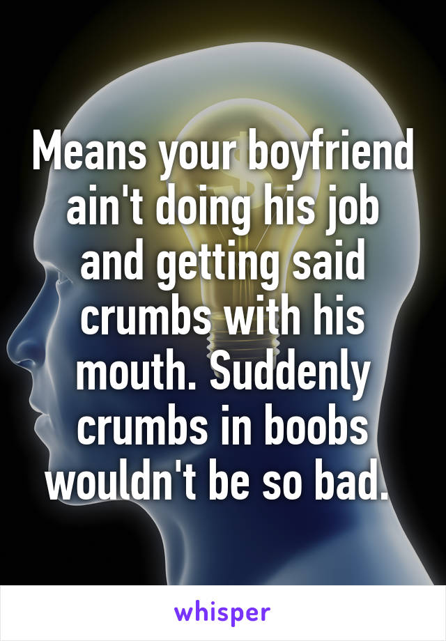 Means your boyfriend ain't doing his job and getting said crumbs with his mouth. Suddenly crumbs in boobs wouldn't be so bad. 