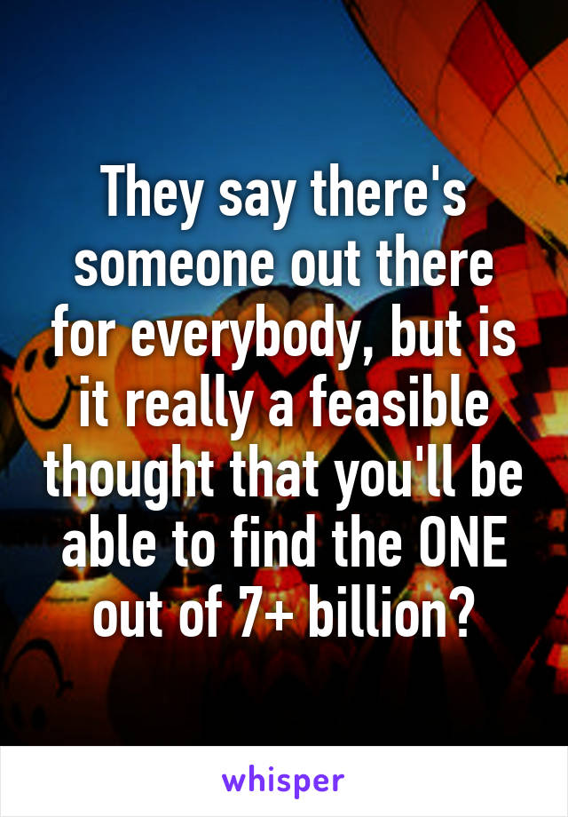 They say there's someone out there for everybody, but is it really a feasible thought that you'll be able to find the ONE out of 7+ billion?