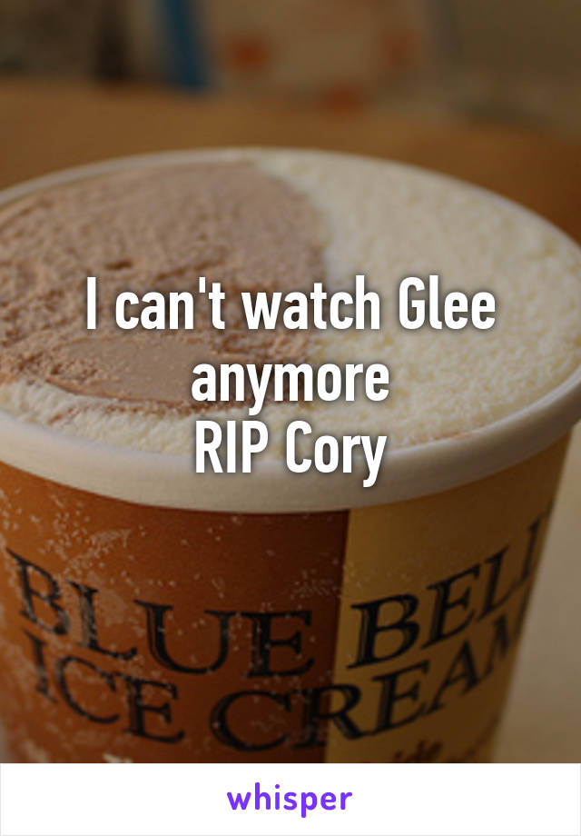 I can't watch Glee anymore
RIP Cory
