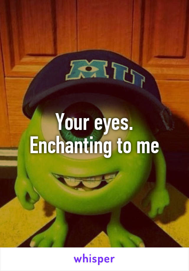 Your eyes. Enchanting to me