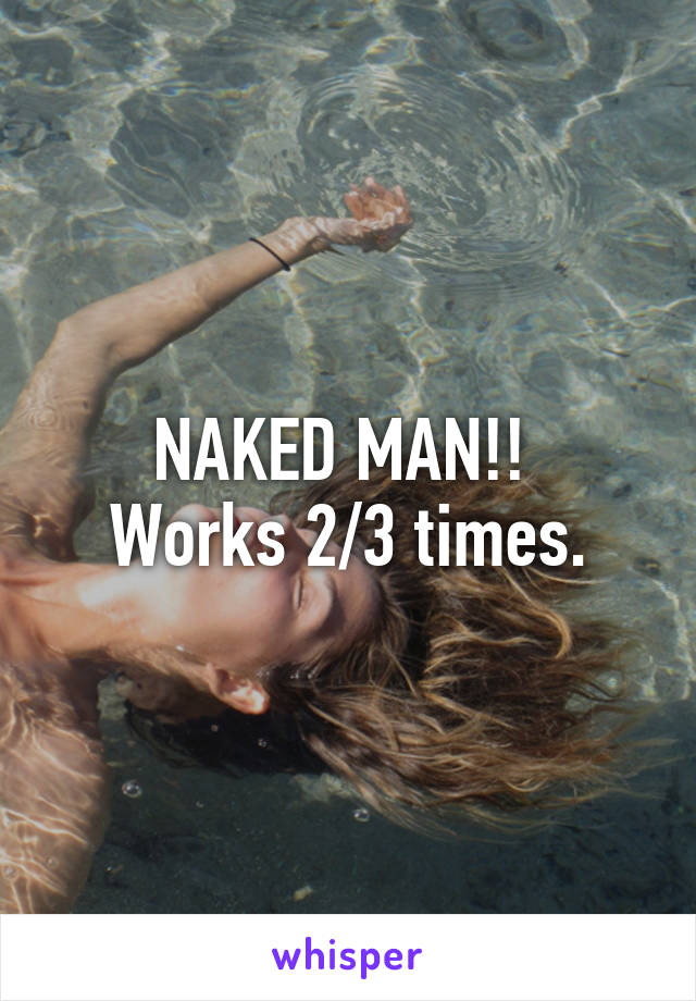 NAKED MAN!! 
Works 2/3 times.