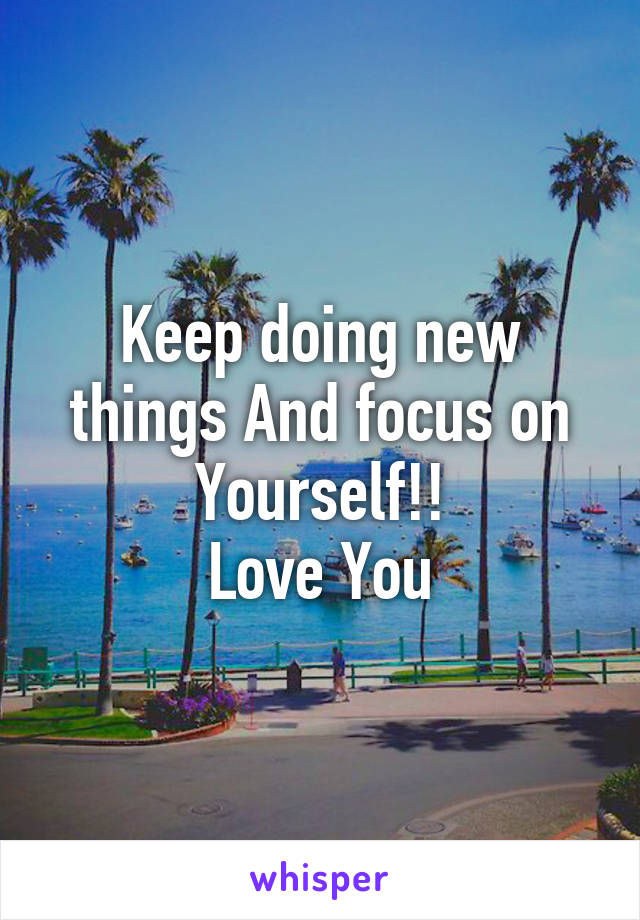 Keep doing new things And focus on Yourself!!
Love You