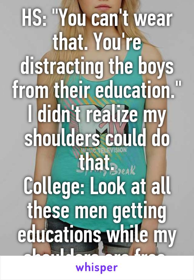 HS: "You can't wear that. You're distracting the boys from their education." I didn't realize my shoulders could do that.
College: Look at all these men getting educations while my shoulders are free.