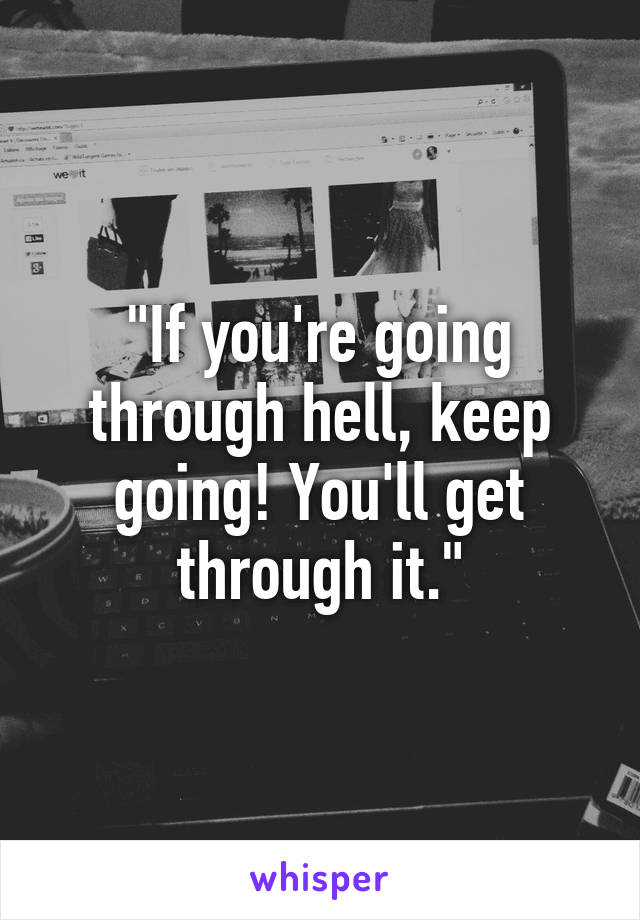 "If you're going through hell, keep going! You'll get through it."