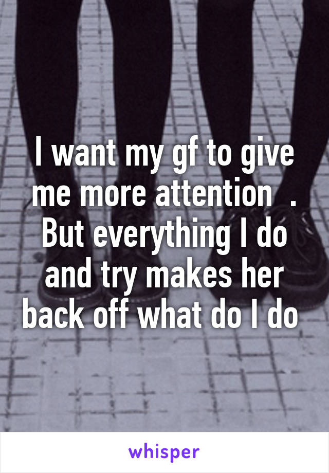 I want my gf to give me more attention  . But everything I do and try makes her back off what do I do 