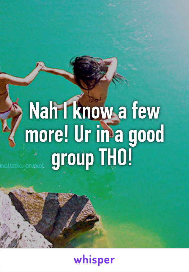 Nah I know a few more! Ur in a good group THO! 