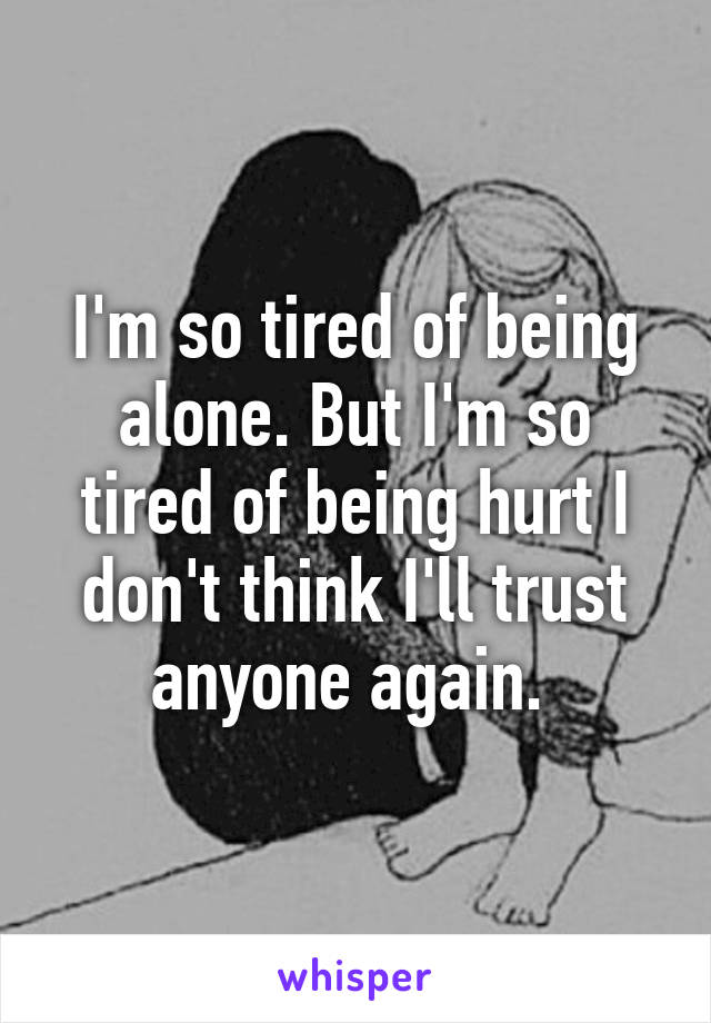 I'm so tired of being alone. But I'm so tired of being hurt I don't think I'll trust anyone again. 