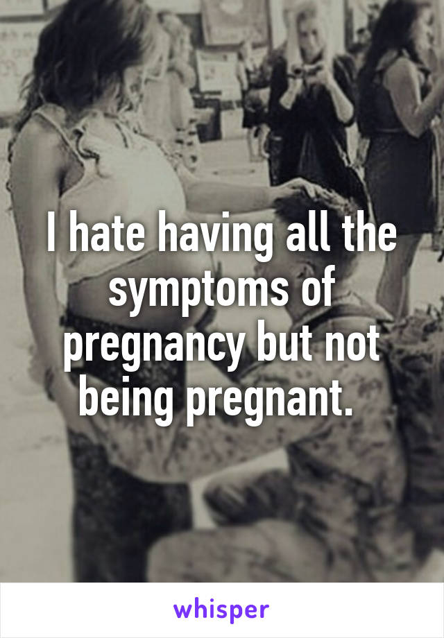 I hate having all the symptoms of pregnancy but not being pregnant. 