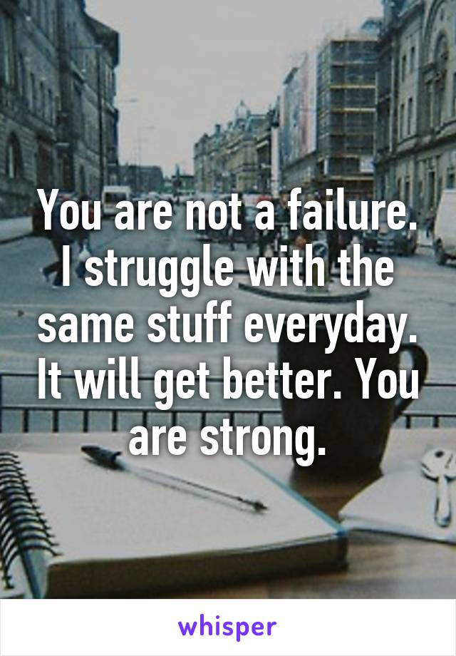 You are not a failure. I struggle with the same stuff everyday. It will get better. You are strong.