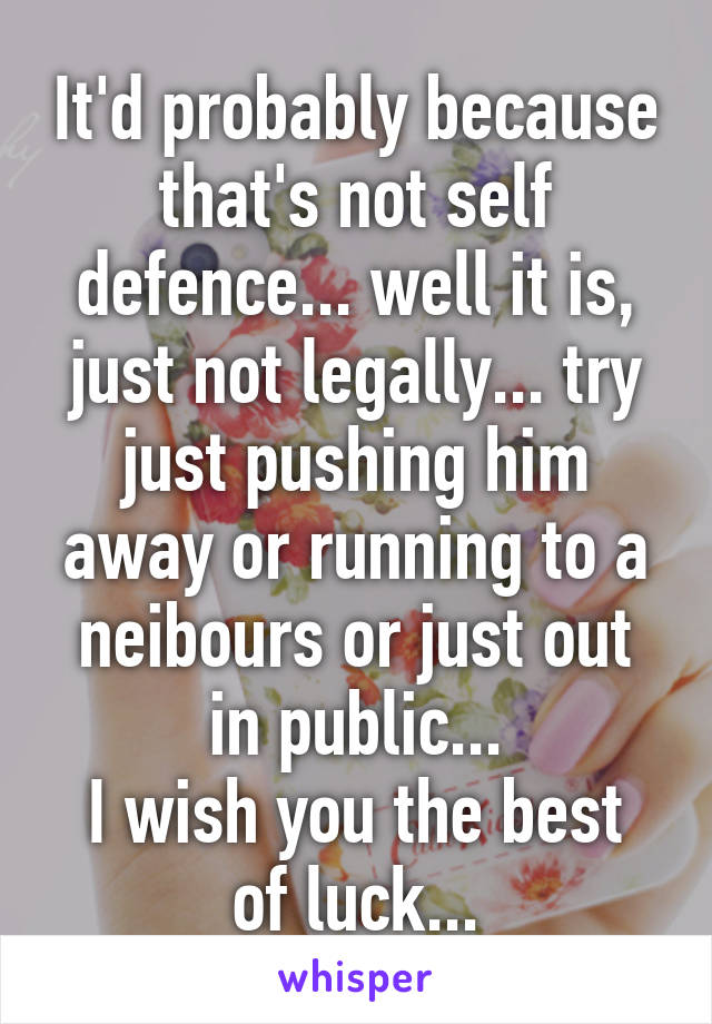 It'd probably because that's not self defence... well it is, just not legally... try just pushing him away or running to a neibours or just out in public...
I wish you the best of luck...