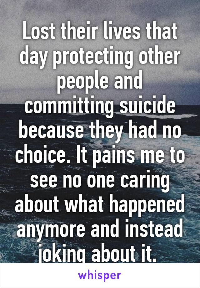 Lost their lives that day protecting other people and committing suicide because they had no choice. It pains me to see no one caring about what happened anymore and instead joking about it. 