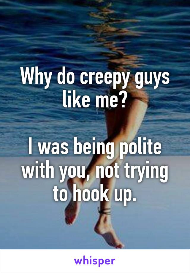 Why do creepy guys like me?

I was being polite with you, not trying to hook up.