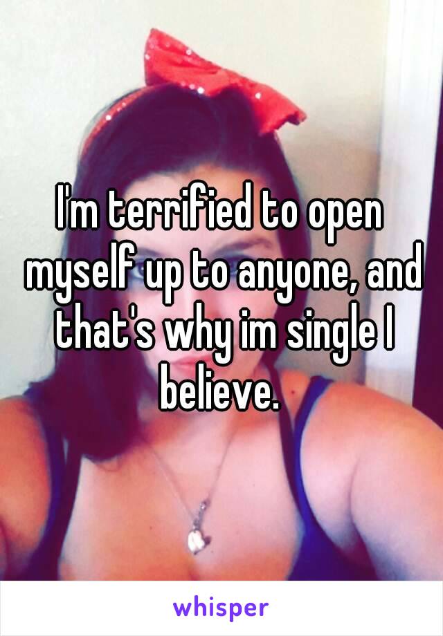 I'm terrified to open myself up to anyone, and that's why im single I believe. 