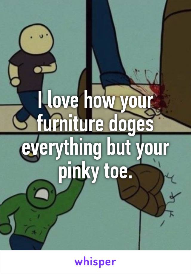 I love how your furniture doges everything but your pinky toe.