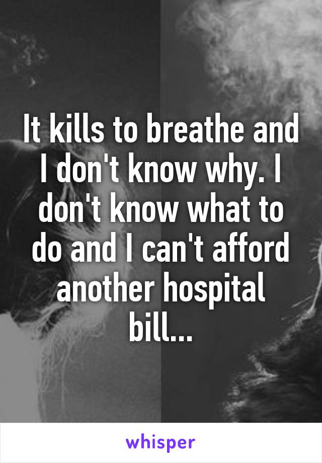 It kills to breathe and I don't know why. I don't know what to do and I can't afford another hospital bill...