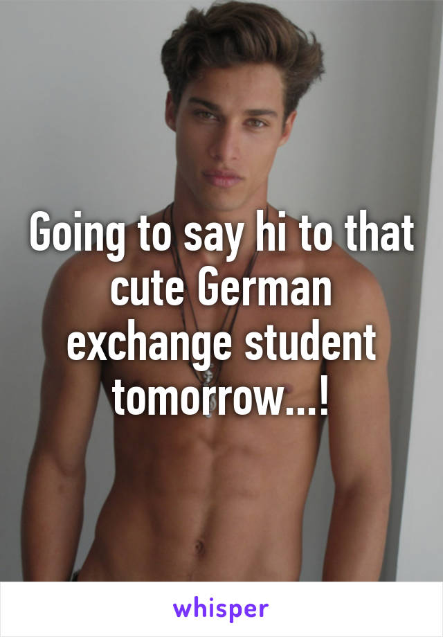 Going to say hi to that cute German exchange student tomorrow...!