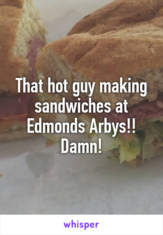 That hot guy making sandwiches at Edmonds Arbys!! Damn!