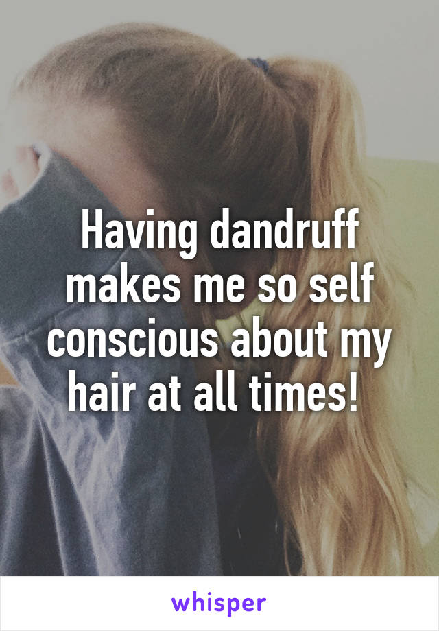 Having dandruff makes me so self conscious about my hair at all times! 