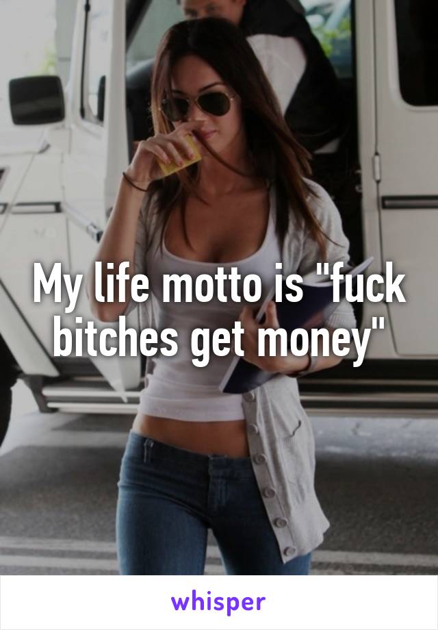 My life motto is "fuck bitches get money"