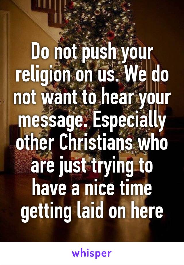 Do not push your religion on us. We do not want to hear your message. Especially other Christians who are just trying to have a nice time getting laid on here