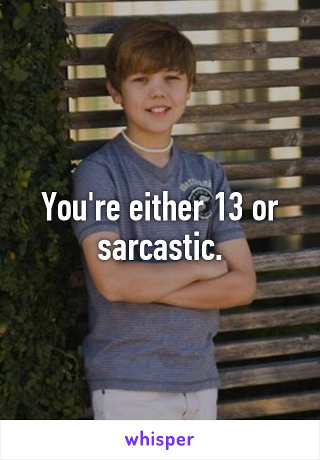 You're either 13 or sarcastic.