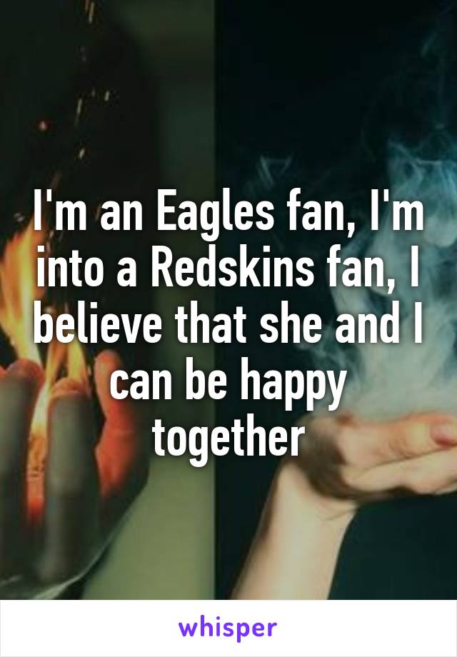 I'm an Eagles fan, I'm into a Redskins fan, I believe that she and I can be happy together