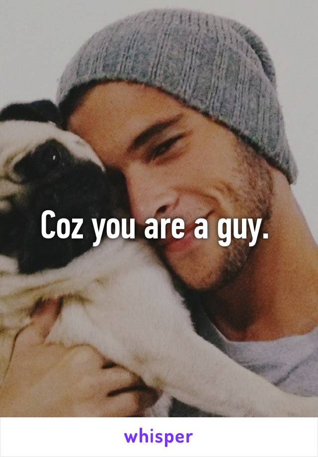 Coz you are a guy. 